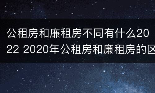 公租房和廉租房不同有什么2022 2020年公租房和廉租房的区别