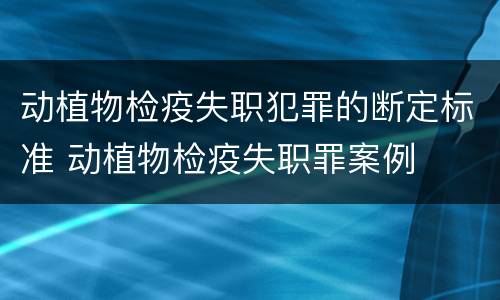 动植物检疫失职犯罪的断定标准 动植物检疫失职罪案例