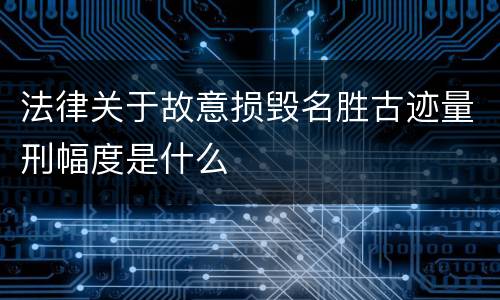 法律关于故意损毁名胜古迹量刑幅度是什么
