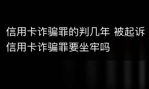 信用卡诈骗罪的判几年 被起诉信用卡诈骗罪要坐牢吗