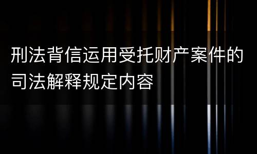 刑法背信运用受托财产案件的司法解释规定内容