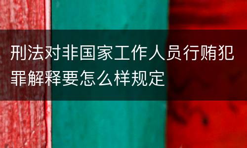 刑法对非国家工作人员行贿犯罪解释要怎么样规定