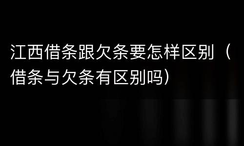 江西借条跟欠条要怎样区别（借条与欠条有区别吗）