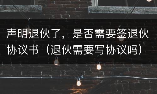 声明退伙了，是否需要签退伙协议书（退伙需要写协议吗）