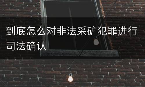 到底怎么对非法采矿犯罪进行司法确认