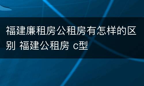 福建廉租房公租房有怎样的区别 福建公租房 c型