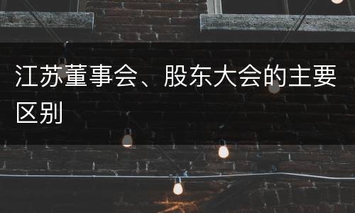 江苏董事会、股东大会的主要区别