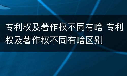 专利权及著作权不同有啥 专利权及著作权不同有啥区别