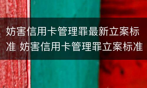 妨害信用卡管理罪最新立案标准 妨害信用卡管理罪立案标准是什么