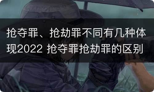 抢夺罪、抢劫罪不同有几种体现2022 抢夺罪抢劫罪的区别