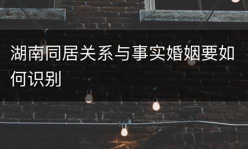 湖南同居关系与事实婚姻要如何识别