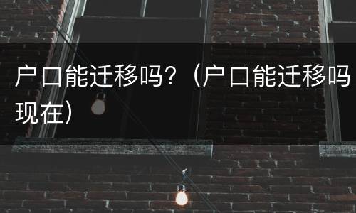 户口能迁移吗?（户口能迁移吗现在）