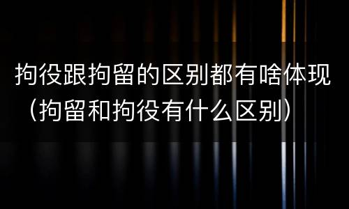 拘役跟拘留的区别都有啥体现（拘留和拘役有什么区别）