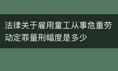 法律关于雇用童工从事危重劳动定罪量刑幅度是多少