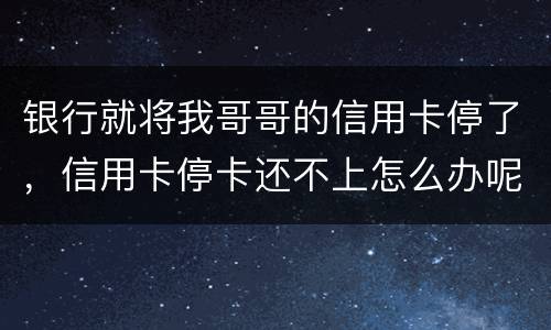 银行就将我哥哥的信用卡停了，信用卡停卡还不上怎么办呢