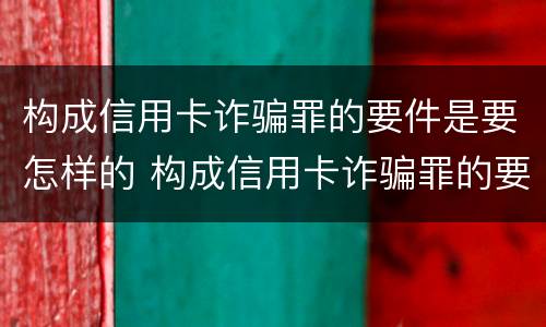 构成信用卡诈骗罪的要件是要怎样的 构成信用卡诈骗罪的要件是要怎样的呢