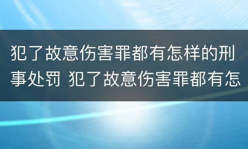 犯了故意伤害罪都有怎样的刑事处罚 犯了故意伤害罪都有怎样的刑事处罚呢