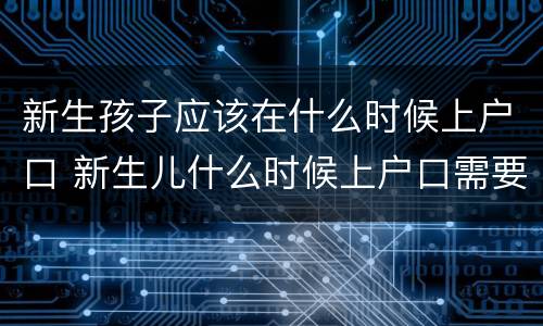 新生孩子应该在什么时候上户口 新生儿什么时候上户口需要什么证件