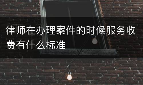 律师在办理案件的时候服务收费有什么标准