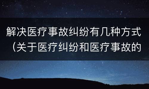 解决医疗事故纠纷有几种方式（关于医疗纠纷和医疗事故的关系）