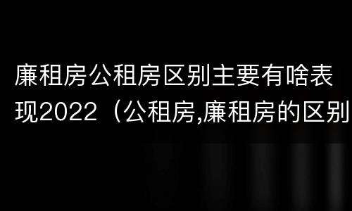 廉租房公租房区别主要有啥表现2022（公租房,廉租房的区别）