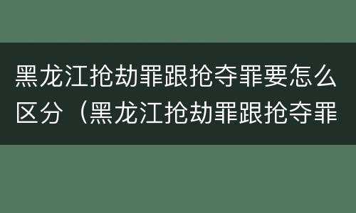 黑龙江抢劫罪跟抢夺罪要怎么区分（黑龙江抢劫罪跟抢夺罪要怎么区分呢）