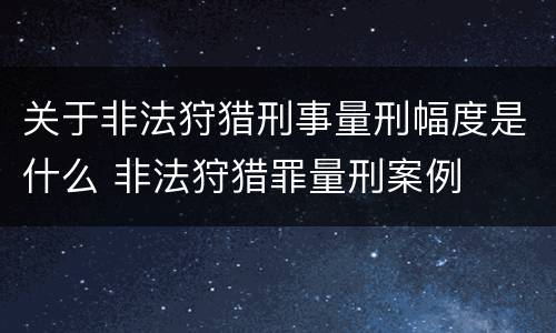 关于非法狩猎刑事量刑幅度是什么 非法狩猎罪量刑案例