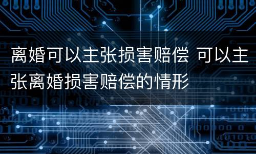 离婚可以主张损害赔偿 可以主张离婚损害赔偿的情形