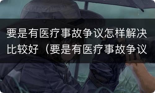 要是有医疗事故争议怎样解决比较好（要是有医疗事故争议怎样解决比较好呢）