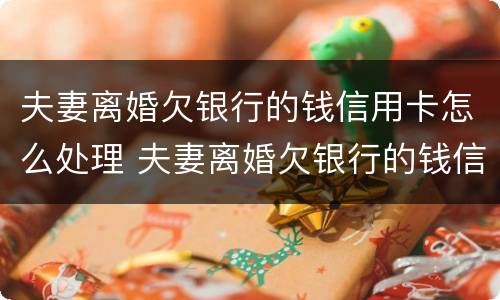 夫妻离婚欠银行的钱信用卡怎么处理 夫妻离婚欠银行的钱信用卡怎么处理好