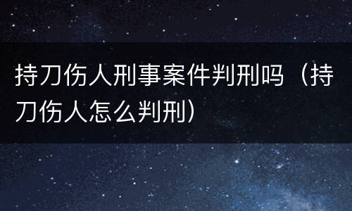 持刀伤人刑事案件判刑吗（持刀伤人怎么判刑）