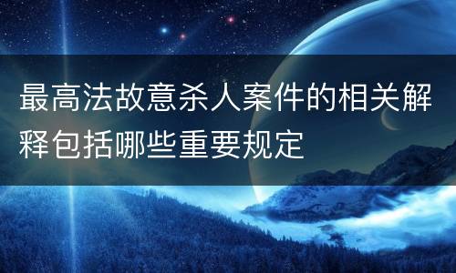 最高法故意杀人案件的相关解释包括哪些重要规定
