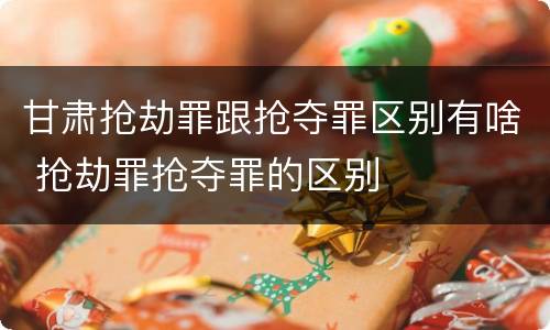 甘肃抢劫罪跟抢夺罪区别有啥 抢劫罪抢夺罪的区别