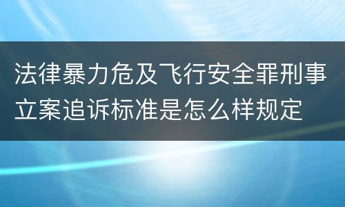 法律暴力危及飞行安全罪刑事立案追诉标准是怎么样规定