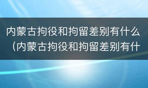 内蒙古拘役和拘留差别有什么（内蒙古拘役和拘留差别有什么不同）