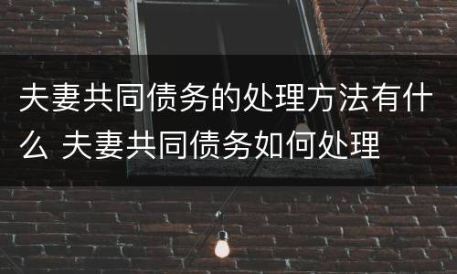 夫妻共同债务的处理方法有什么 夫妻共同债务如何处理