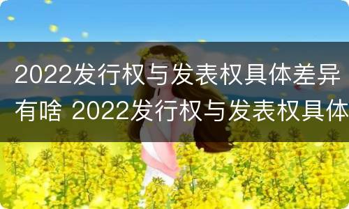 2022发行权与发表权具体差异有啥 2022发行权与发表权具体差异有啥区别