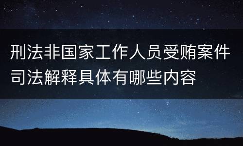 刑法非国家工作人员受贿案件司法解释具体有哪些内容