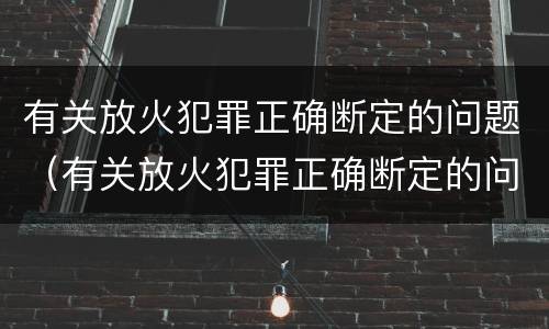 有关放火犯罪正确断定的问题（有关放火犯罪正确断定的问题是）