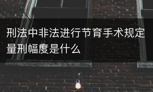 刑法中非法进行节育手术规定量刑幅度是什么