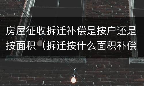 房屋征收拆迁补偿是按户还是按面积（拆迁按什么面积补偿）