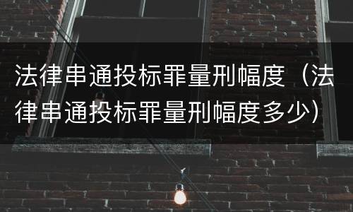 法律串通投标罪量刑幅度（法律串通投标罪量刑幅度多少）