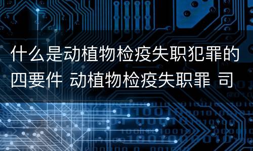 什么是动植物检疫失职犯罪的四要件 动植物检疫失职罪 司法解释