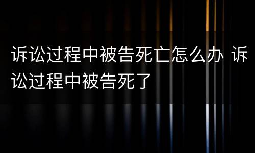 诉讼过程中被告死亡怎么办 诉讼过程中被告死了
