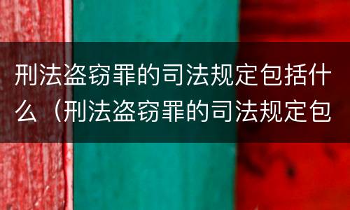刑法盗窃罪的司法规定包括什么（刑法盗窃罪的司法规定包括什么内容）