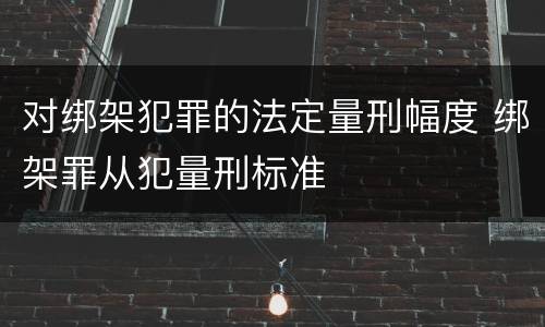 对绑架犯罪的法定量刑幅度 绑架罪从犯量刑标准