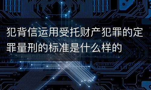 犯背信运用受托财产犯罪的定罪量刑的标准是什么样的