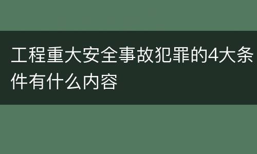 工程重大安全事故犯罪的4大条件有什么内容