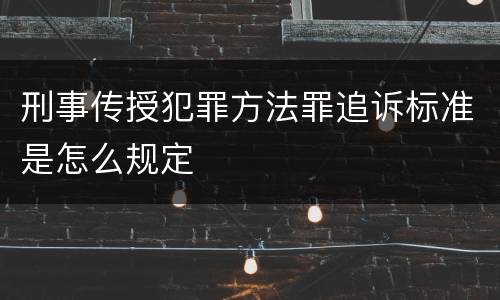 刑事传授犯罪方法罪追诉标准是怎么规定