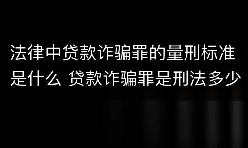 法律中贷款诈骗罪的量刑标准是什么 贷款诈骗罪是刑法多少条